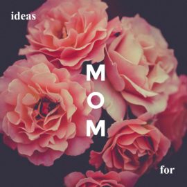 Mother’s Day Ideas